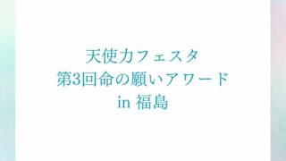 天使力フェスタ　第３回命の願いアワード　in 福島